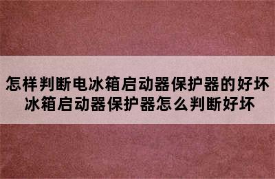 怎样判断电冰箱启动器保护器的好坏 冰箱启动器保护器怎么判断好坏